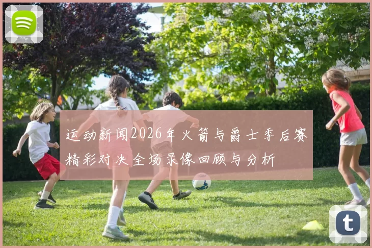 运动新闻2026年火箭与爵士季后赛精彩对决全场录像回顾与分析