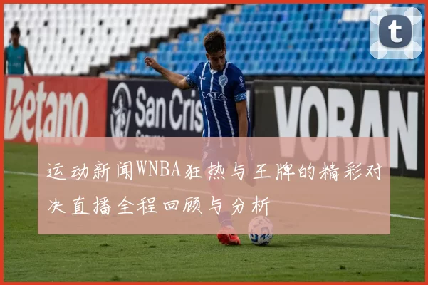 运动新闻WNBA狂热与王牌的精彩对决直播全程回顾与分析