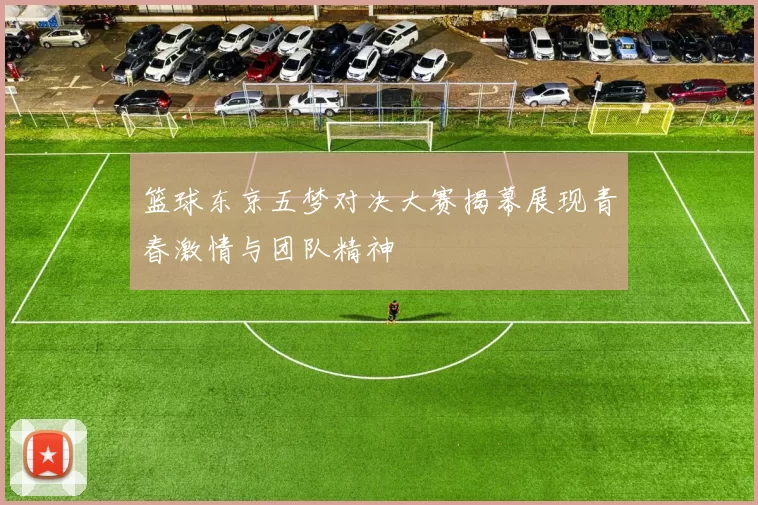 篮球东京五梦对决大赛揭幕展现青春激情与团队精神