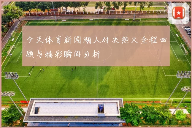 今天体育新闻湖人对决热火全程回顾与精彩瞬间分析