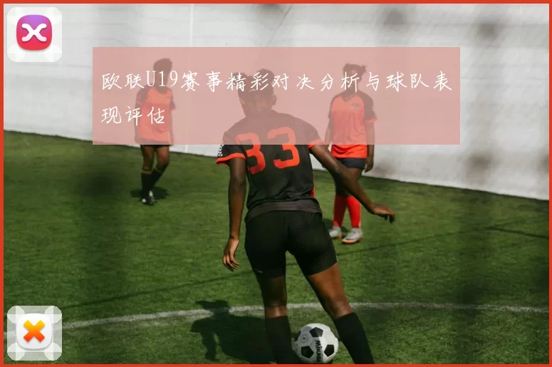 欧联U19赛事精彩对决分析与球队表现评估